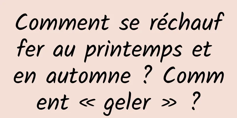 Comment se réchauffer au printemps et en automne ? Comment « geler » ?