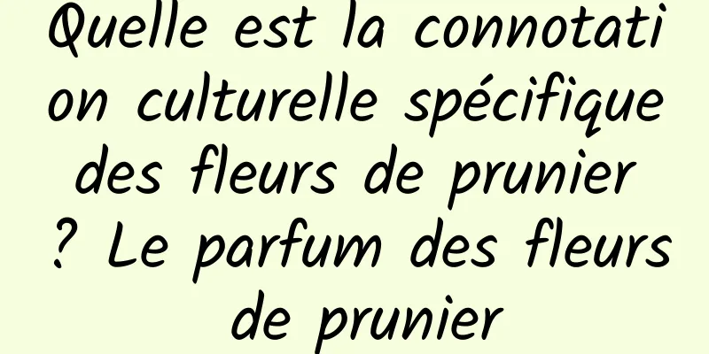 Quelle est la connotation culturelle spécifique des fleurs de prunier ? Le parfum des fleurs de prunier