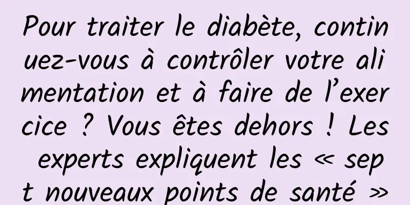 Pour traiter le diabète, continuez-vous à contrôler votre alimentation et à faire de l’exercice ? Vous êtes dehors ! Les experts expliquent les « sept nouveaux points de santé »