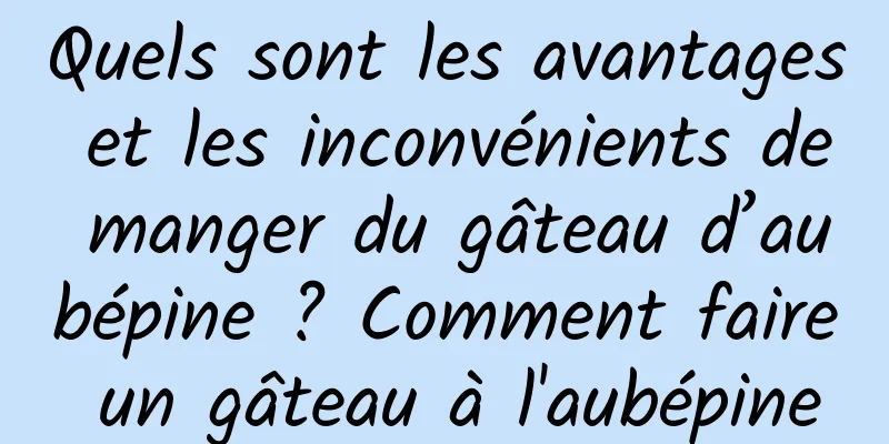 Quels sont les avantages et les inconvénients de manger du gâteau d’aubépine ? Comment faire un gâteau à l'aubépine