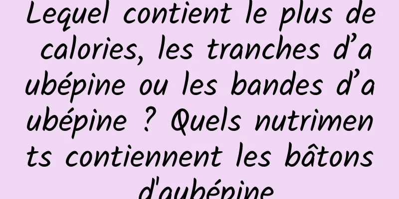 Lequel contient le plus de calories, les tranches d’aubépine ou les bandes d’aubépine ? Quels nutriments contiennent les bâtons d'aubépine