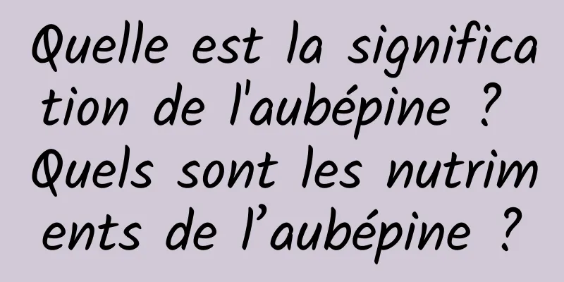 Quelle est la signification de l'aubépine ? Quels sont les nutriments de l’aubépine ?