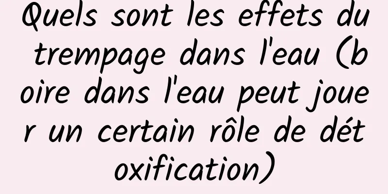 Quels sont les effets du trempage dans l'eau (boire dans l'eau peut jouer un certain rôle de détoxification)