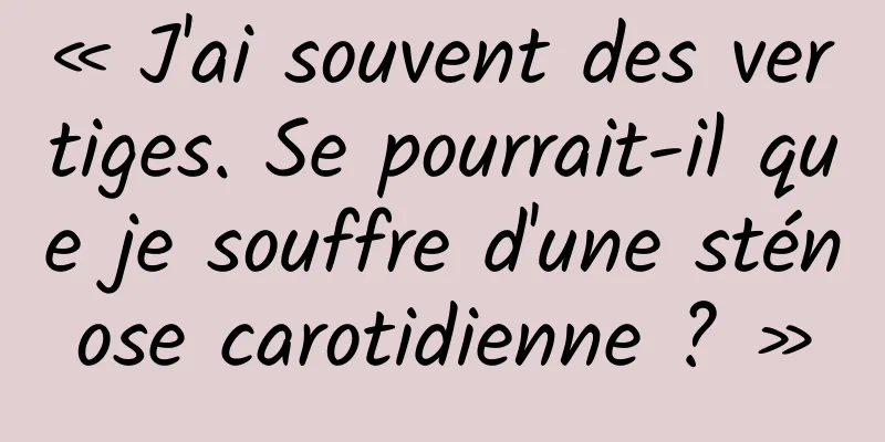 « J'ai souvent des vertiges. Se pourrait-il que je souffre d'une sténose carotidienne ? »
