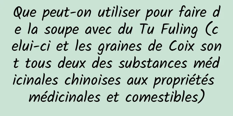 Que peut-on utiliser pour faire de la soupe avec du Tu Fuling (celui-ci et les graines de Coix sont tous deux des substances médicinales chinoises aux propriétés médicinales et comestibles)