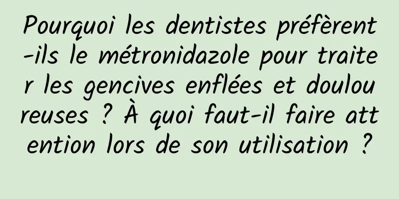 Pourquoi les dentistes préfèrent-ils le métronidazole pour traiter les gencives enflées et douloureuses ? À quoi faut-il faire attention lors de son utilisation ?