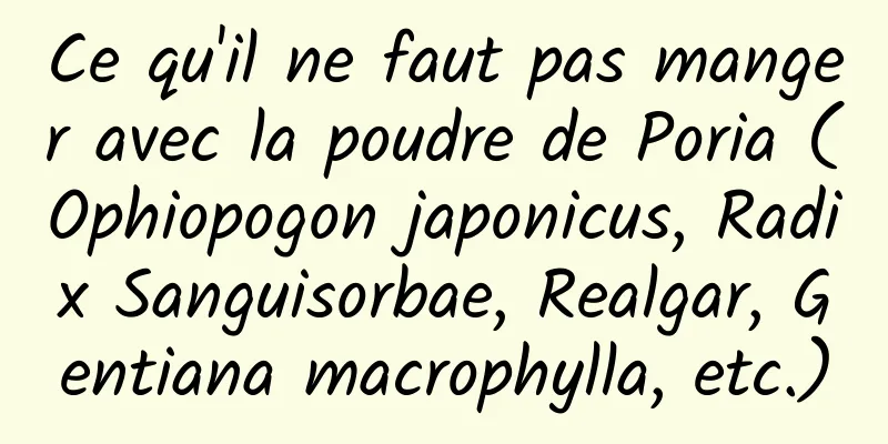 Ce qu'il ne faut pas manger avec la poudre de Poria (Ophiopogon japonicus, Radix Sanguisorbae, Realgar, Gentiana macrophylla, etc.)