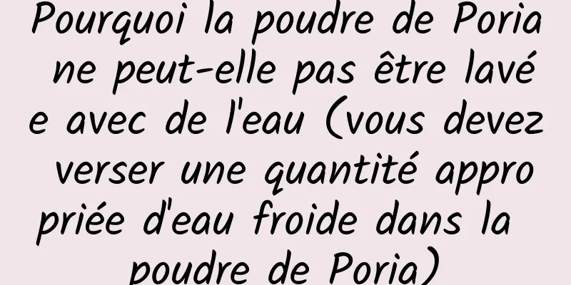 Pourquoi la poudre de Poria ne peut-elle pas être lavée avec de l'eau (vous devez verser une quantité appropriée d'eau froide dans la poudre de Poria)