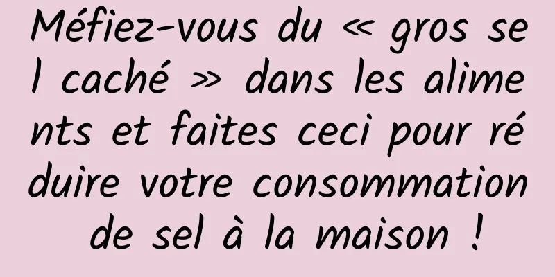 Méfiez-vous du « gros sel caché » dans les aliments et faites ceci pour réduire votre consommation de sel à la maison !
