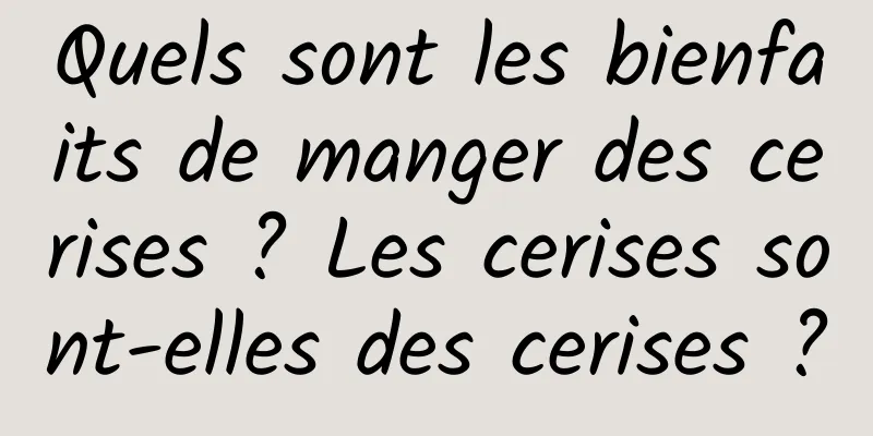 Quels sont les bienfaits de manger des cerises ? Les cerises sont-elles des cerises ?