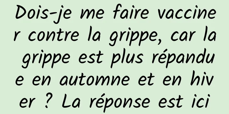 Dois-je me faire vacciner contre la grippe, car la grippe est plus répandue en automne et en hiver ? La réponse est ici