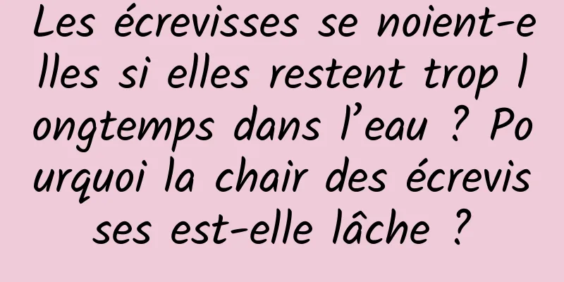 Les écrevisses se noient-elles si elles restent trop longtemps dans l’eau ? Pourquoi la chair des écrevisses est-elle lâche ?