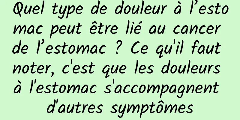 Quel type de douleur à l’estomac peut être lié au cancer de l’estomac ? Ce qu'il faut noter, c'est que les douleurs à l'estomac s'accompagnent d'autres symptômes