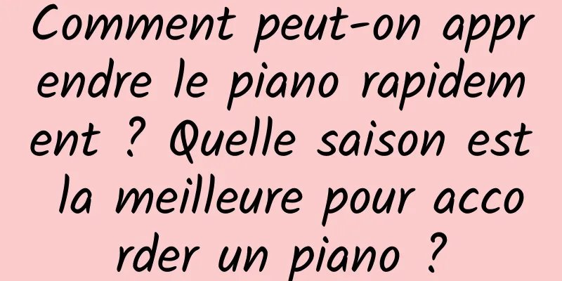 Comment peut-on apprendre le piano rapidement ? Quelle saison est la meilleure pour accorder un piano ?