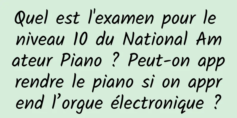 Quel est l'examen pour le niveau 10 du National Amateur Piano ? Peut-on apprendre le piano si on apprend l’orgue électronique ?