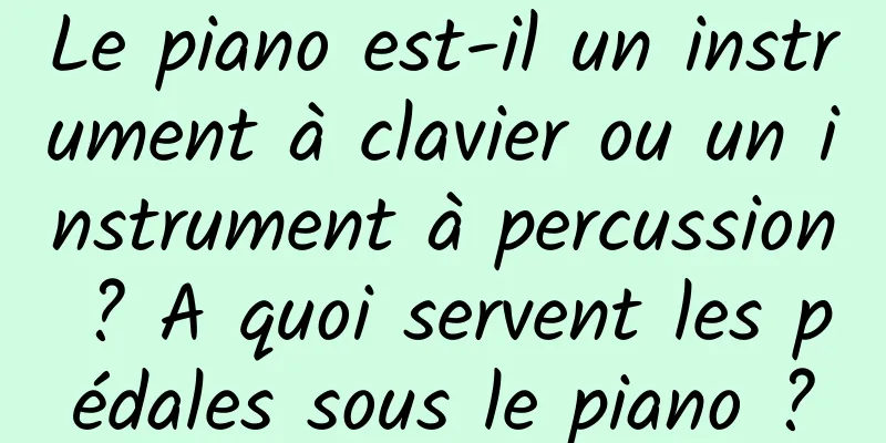 Le piano est-il un instrument à clavier ou un instrument à percussion ? A quoi servent les pédales sous le piano ?