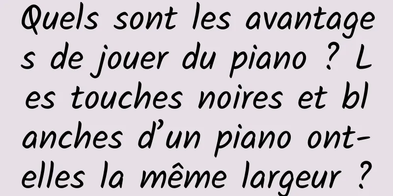 Quels sont les avantages de jouer du piano ? Les touches noires et blanches d’un piano ont-elles la même largeur ?