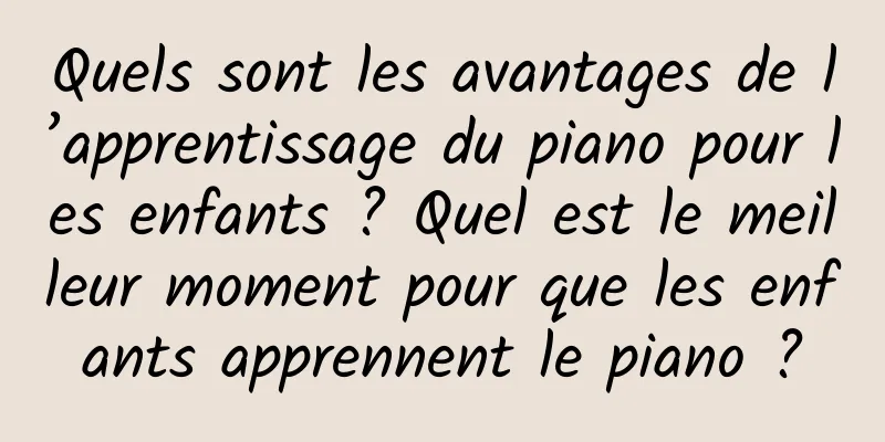 Quels sont les avantages de l’apprentissage du piano pour les enfants ? Quel est le meilleur moment pour que les enfants apprennent le piano ?