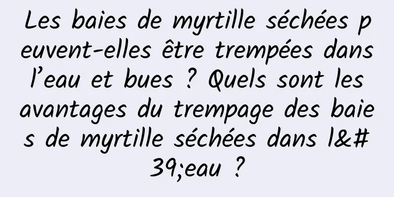 Les baies de myrtille séchées peuvent-elles être trempées dans l’eau et bues ? Quels sont les avantages du trempage des baies de myrtille séchées dans l'eau ?