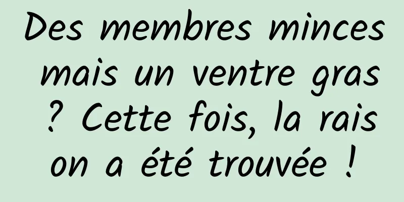Des membres minces mais un ventre gras ? Cette fois, la raison a été trouvée !