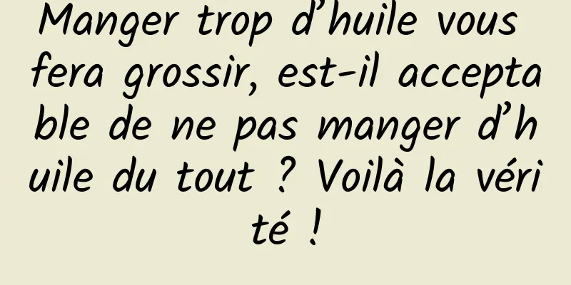 Manger trop d’huile vous fera grossir, est-il acceptable de ne pas manger d’huile du tout ? Voilà la vérité !