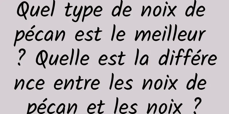 Quel type de noix de pécan est le meilleur ? Quelle est la différence entre les noix de pécan et les noix ?