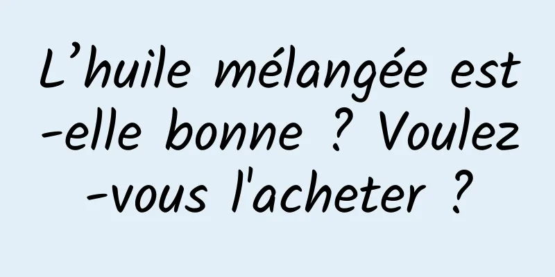 L’huile mélangée est-elle bonne ? Voulez-vous l'acheter ?