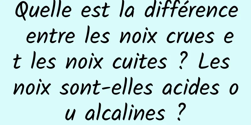 Quelle est la différence entre les noix crues et les noix cuites ? Les noix sont-elles acides ou alcalines ?