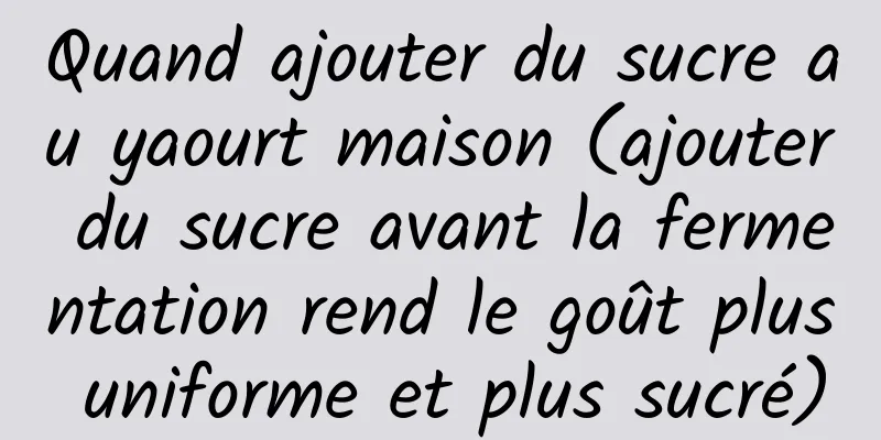 Quand ajouter du sucre au yaourt maison (ajouter du sucre avant la fermentation rend le goût plus uniforme et plus sucré)