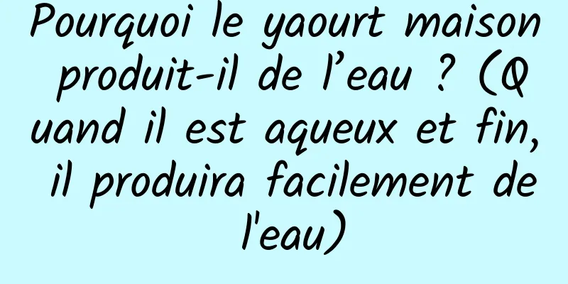 Pourquoi le yaourt maison produit-il de l’eau ? (Quand il est aqueux et fin, il produira facilement de l'eau)