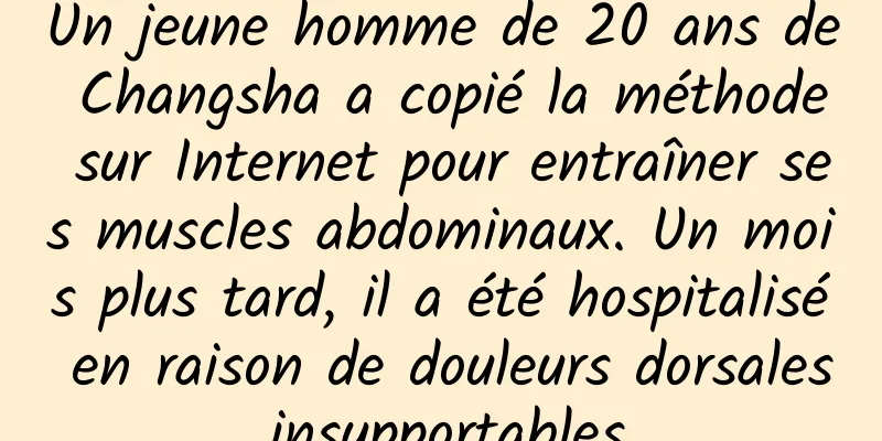 Un jeune homme de 20 ans de Changsha a copié la méthode sur Internet pour entraîner ses muscles abdominaux. Un mois plus tard, il a été hospitalisé en raison de douleurs dorsales insupportables.