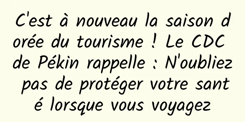 C'est à nouveau la saison dorée du tourisme ! Le CDC de Pékin rappelle : N'oubliez pas de protéger votre santé lorsque vous voyagez