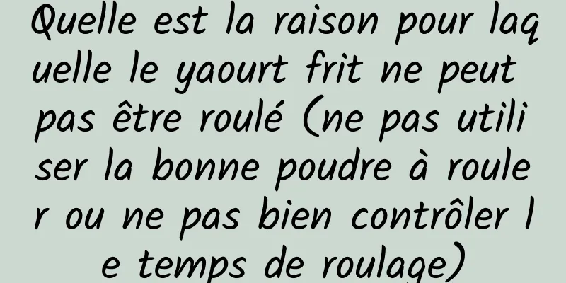 Quelle est la raison pour laquelle le yaourt frit ne peut pas être roulé (ne pas utiliser la bonne poudre à rouler ou ne pas bien contrôler le temps de roulage)