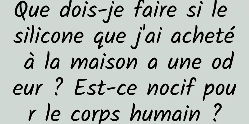 Que dois-je faire si le silicone que j'ai acheté à la maison a une odeur ? Est-ce nocif pour le corps humain ?