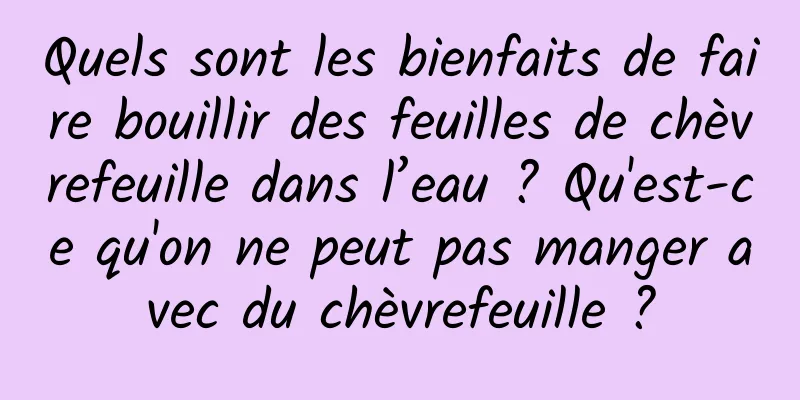 Quels sont les bienfaits de faire bouillir des feuilles de chèvrefeuille dans l’eau ? Qu'est-ce qu'on ne peut pas manger avec du chèvrefeuille ?