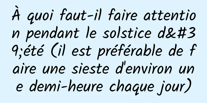 À quoi faut-il faire attention pendant le solstice d'été (il est préférable de faire une sieste d'environ une demi-heure chaque jour)