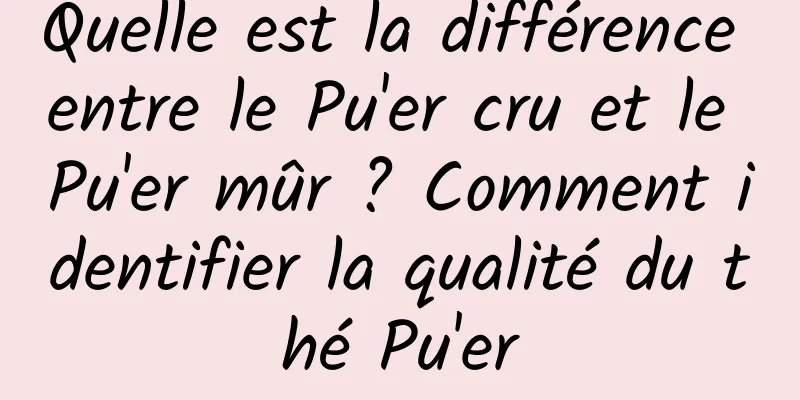 Quelle est la différence entre le Pu'er cru et le Pu'er mûr ? Comment identifier la qualité du thé Pu'er