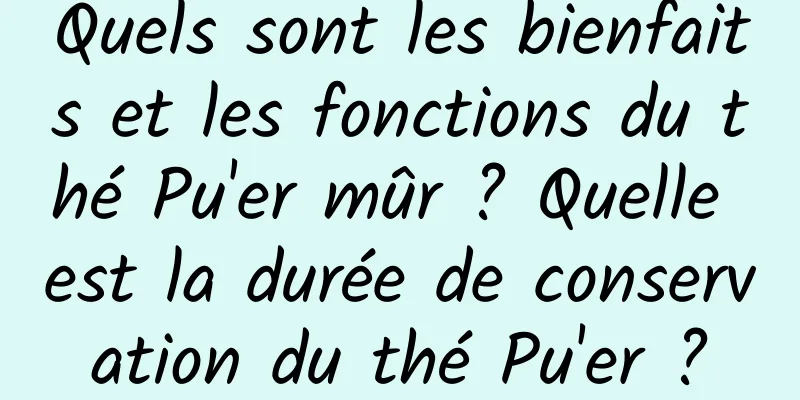 Quels sont les bienfaits et les fonctions du thé Pu'er mûr ? Quelle est la durée de conservation du thé Pu'er ?
