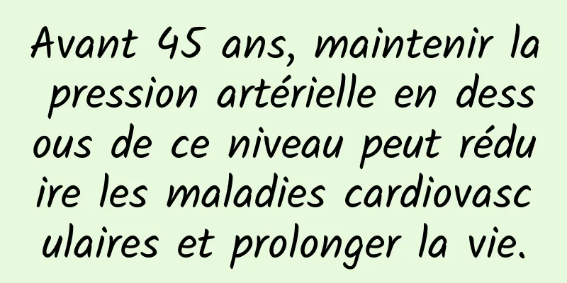 Avant 45 ans, maintenir la pression artérielle en dessous de ce niveau peut réduire les maladies cardiovasculaires et prolonger la vie.