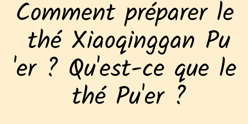 Comment préparer le thé Xiaoqinggan Pu'er ? Qu'est-ce que le thé Pu'er ?