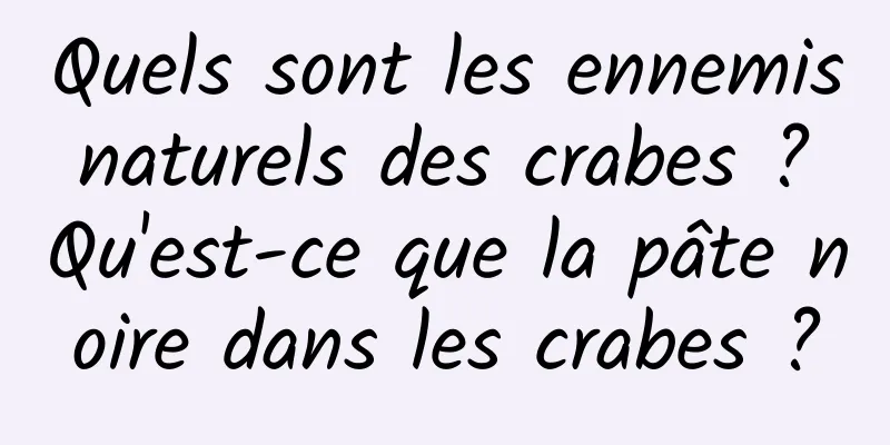 Quels sont les ennemis naturels des crabes ? Qu'est-ce que la pâte noire dans les crabes ?