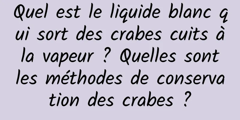 Quel est le liquide blanc qui sort des crabes cuits à la vapeur ? Quelles sont les méthodes de conservation des crabes ?