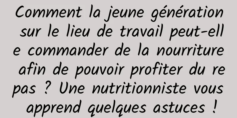 Comment la jeune génération sur le lieu de travail peut-elle commander de la nourriture afin de pouvoir profiter du repas ? Une nutritionniste vous apprend quelques astuces !