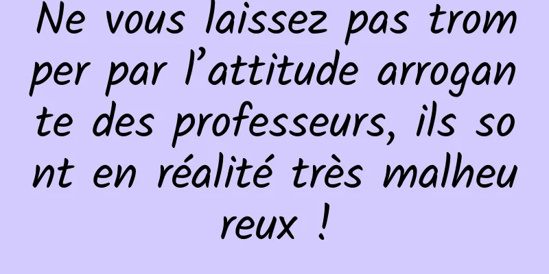 Ne vous laissez pas tromper par l’attitude arrogante des professeurs, ils sont en réalité très malheureux !