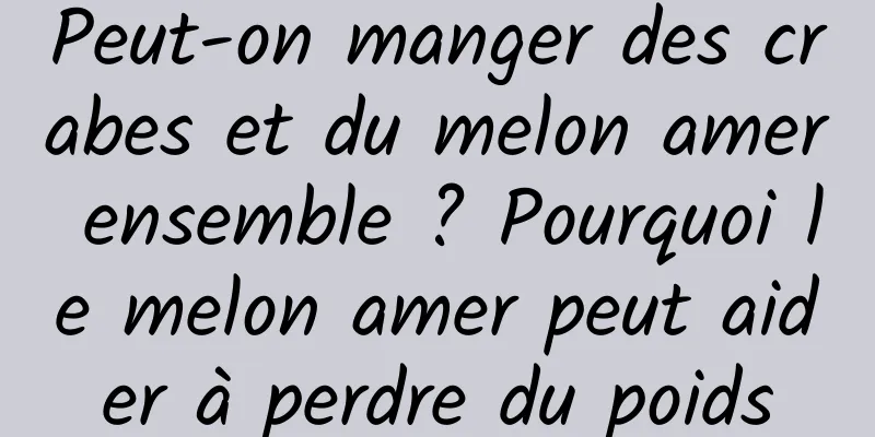 Peut-on manger des crabes et du melon amer ensemble ? Pourquoi le melon amer peut aider à perdre du poids