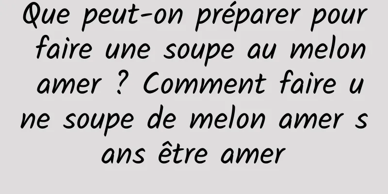 Que peut-on préparer pour faire une soupe au melon amer ? Comment faire une soupe de melon amer sans être amer