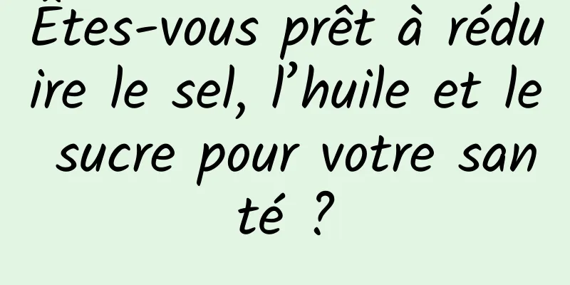 Êtes-vous prêt à réduire le sel, l’huile et le sucre pour votre santé ?