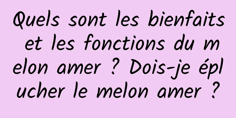 Quels sont les bienfaits et les fonctions du melon amer ? Dois-je éplucher le melon amer ?