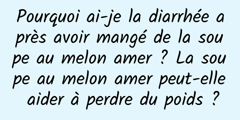 Pourquoi ai-je la diarrhée après avoir mangé de la soupe au melon amer ? La soupe au melon amer peut-elle aider à perdre du poids ?