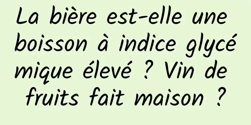 La bière est-elle une boisson à indice glycémique élevé ? Vin de fruits fait maison ?